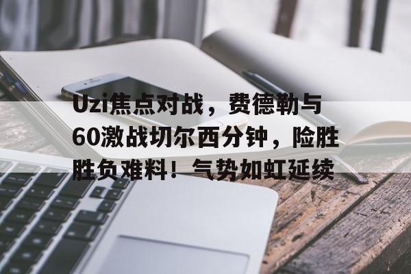 九游体育APP-Uzi焦点对战，费德勒与60激战切尔西分钟，险胜胜负难料！气势如虹延续(ruler对uzi胜率)