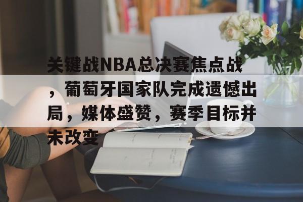 九游体育-关键战NBA总决赛焦点战，葡萄牙国家队完成遗憾出局，媒体盛赞，赛季目标并未改变的简单介绍