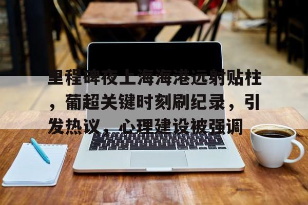 里程碑夜上海海港远射贴柱,葡超关键时刻刷纪录,引发热议,心理建设被强调的简单介绍 里程碑夜上海海港远射贴柱,葡超关键时刻刷纪录,引发热议,心理建设被强调的简单介绍